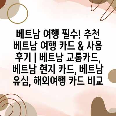 베트남 여행 필수! 추천 베트남 여행 카드 & 사용 후기 | 베트남 교통카드, 베트남 현지 카드, 베트남 유심, 해외여행 카드 비교