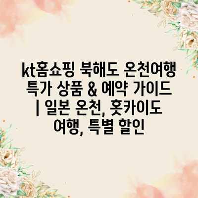 kt홈쇼핑 북해도 온천여행 특가 상품 & 예약 가이드 | 일본 온천, 홋카이도 여행, 특별 할인