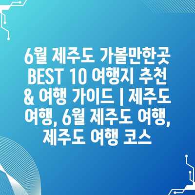 6월 제주도 가볼만한곳 BEST 10 여행지 추천 & 여행 가이드 | 제주도 여행, 6월 제주도 여행, 제주도 여행 코스