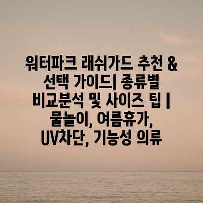 워터파크 래쉬가드 추천 & 선택 가이드| 종류별 비교분석 및 사이즈 팁 | 물놀이, 여름휴가, UV차단, 기능성 의류