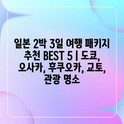 일본 2박 3일 여행 패키지 추천 BEST 5 | 도쿄, 오사카, 후쿠오카, 교토, 관광 명소