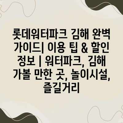 롯데워터파크 김해 완벽 가이드| 이용 팁 & 할인 정보 | 워터파크, 김해 가볼 만한 곳, 놀이시설, 즐길거리