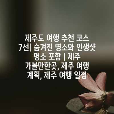 제주도 여행 추천 코스 7선| 숨겨진 명소와 인생샷 명소 포함 | 제주 가볼만한곳, 제주 여행 계획, 제주 여행 일정