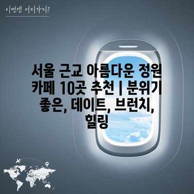 서울 근교 아름다운 정원 카페 10곳 추천 | 분위기 좋은, 데이트, 브런치, 힐링