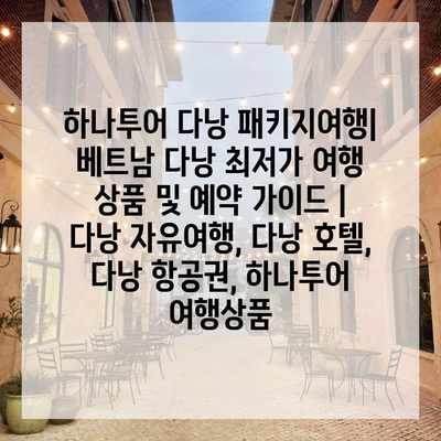 하나투어 다낭 패키지여행| 베트남 다낭 최저가 여행 상품 및 예약 가이드 | 다낭 자유여행, 다낭 호텔, 다낭 항공권, 하나투어 여행상품