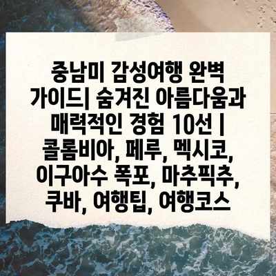중남미 감성여행 완벽 가이드| 숨겨진 아름다움과 매력적인 경험 10선 |  콜롬비아, 페루, 멕시코, 이구아수 폭포, 마추픽추, 쿠바, 여행팁, 여행코스
