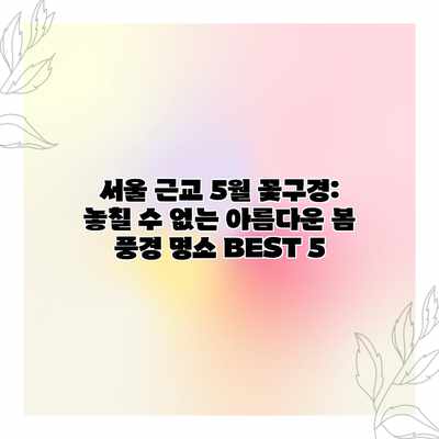 서울 근교 5월 꽃구경: 놓칠 수 없는 아름다운 봄 풍경 명소 BEST 5 서울 근교 5월 꽃구경: 놓칠 수 없는 아름다운 봄 풍경 명소 BEST 5