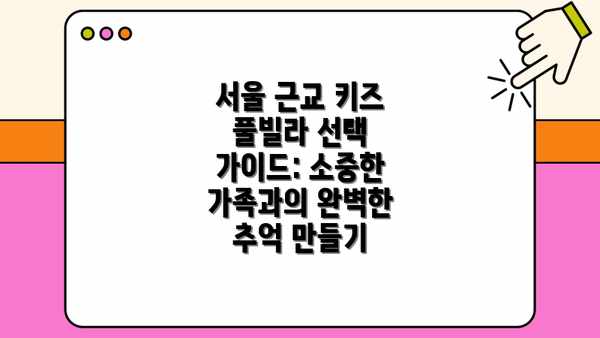 서울 근교 키즈 풀빌라 선택 가이드: 소중한 가족과의 완벽한 추억 만들기