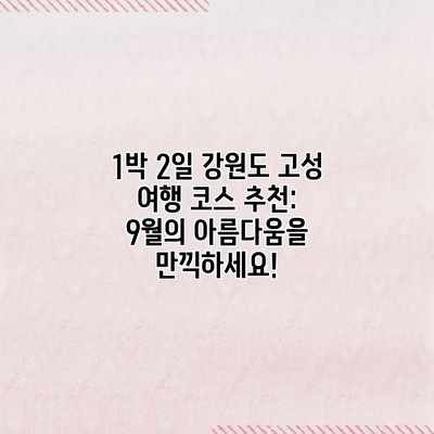 1박 2일 강원도 고성 여행 코스 추천: 9월의 아름다움을 만끽하세요! 1박 2일 강원도 고성 여행 코스 추천: 9월의 아름다움을 만끽하세요!