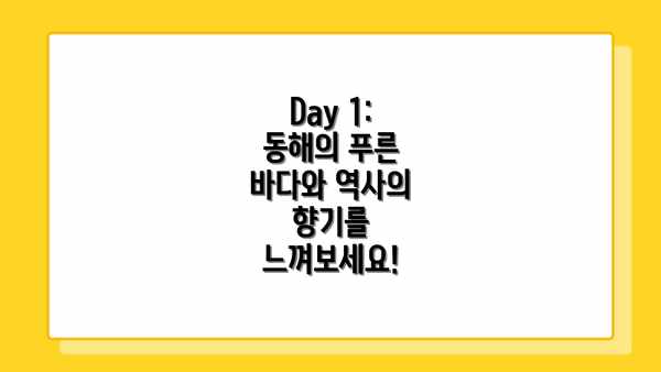 Day 1: 동해의 푸른 바다와 역사의 향기를 느껴보세요!