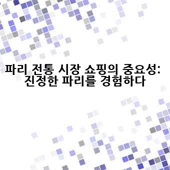 파리 전통 시장 쇼핑의 중요성:  진정한 파리를 경험하다